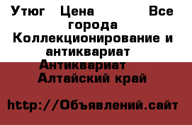 Утюг › Цена ­ 6 000 - Все города Коллекционирование и антиквариат » Антиквариат   . Алтайский край